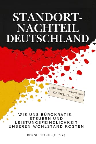 STANDORTNACHTEIL DEUTSCHLAND: Wie uns Bürokratie, Steuern und Leistungsfeindlichkeit unseren Wohlstand kosten