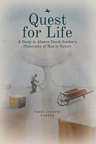 Quest for Life: A Study in Aharon David Gordon’s Philosophy of Man in Nature (Emunot: Jewish Philosophy and Kabbalah) (English Edition)