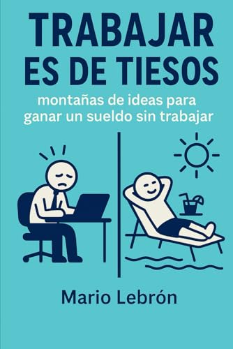 Trabajar es de Tiesos: Montañas de Ideas Para Ganar un Sueldo Sin Trabajar