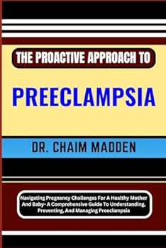 Paperback THE PROACTIVE APPROACH TO PREECLAMPSIA: Navigating Pregnancy Challenges For A Healthy Mother And Baby- A Comprehensive Guide To Understanding, Preventing, And Managing Preeclampsia Book