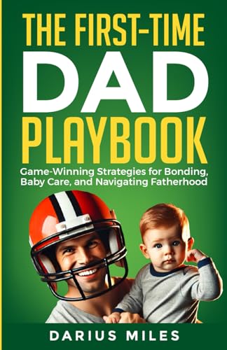 The First-Time Dad Playbook: Game-Winning Plays for Bonding, Baby Care, and Navigating Fatherhood