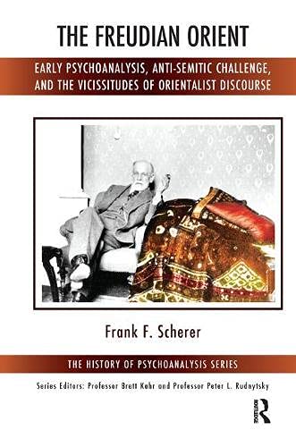 The Freudian Orient: Early Psychoanalysis, Anti-Semitic Challenge, and the Vicissitudes of Orientalist Discourse (The History of Psychoanalysis Series)