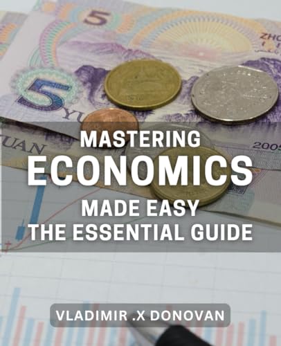 Mastering Economics Made Easy: The Essential Guide: Unlocking the Secrets to Flourishing in Economics: A Comprehensive Handbook
