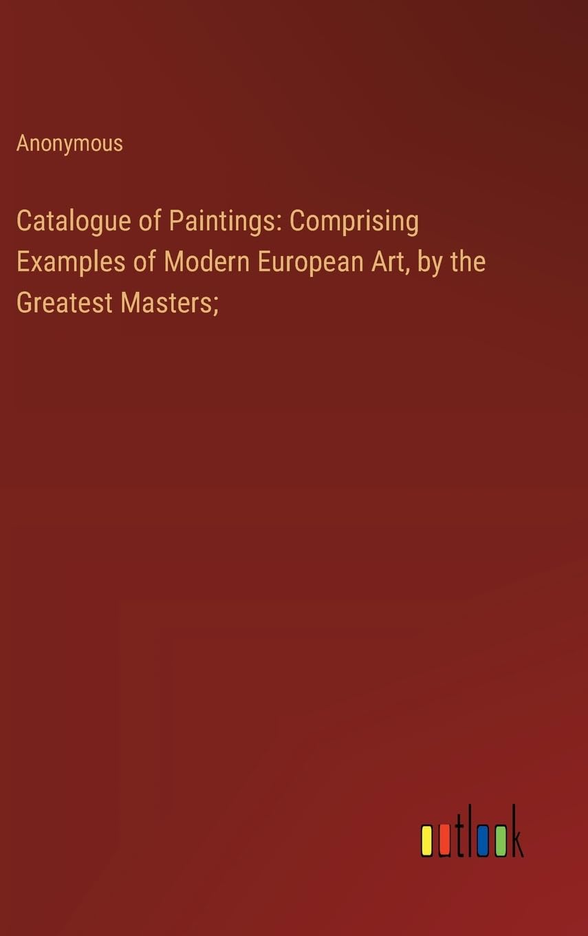 Catalogue of Paintings: Comprising Examples of Modern European Art, by the Greatest Masters;