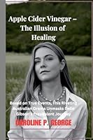 Apple Cider Vinegar - The Illusion of Healing: Based on True Events, This Riveting Australian Drama Unmasks Belle Gibson's Fraudulent Journey B0DWCTNPDW Book Cover