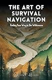 the art of survival navigation: finding your way in the wilderness