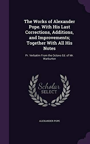 The Works of Alexander Pope. With His Last Corrections, Additions, and Improvements; Together With All His Notes: Pr. Verbatim From the Octavo Ed. of Mr. Warburton