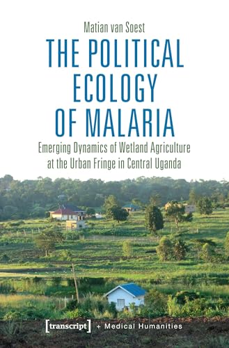 The Political Ecology of Malaria: Emerging Dynamics of Wetland Agriculture at the Urban Fringe in Central Uganda (Medical Humanities)