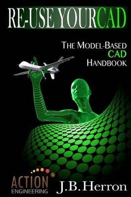 [(Re-Use Your CAD : The Model-Based CAD Handbook: Learn How to Create, Deliver, and Re-Use CAD Models in Compliance with Model-Based Standards.)] [By (author) J B Herron] published on (December, 2013)