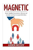 Magnetic: Master Likability Characteristics, Influence, and Instantly Learn How To Connect With Others 1514621258 Book Cover