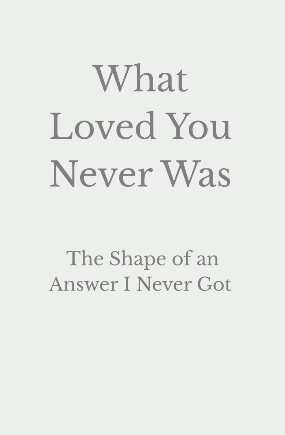 What Loved You Never Was: The Shape of an Answer I Never Got