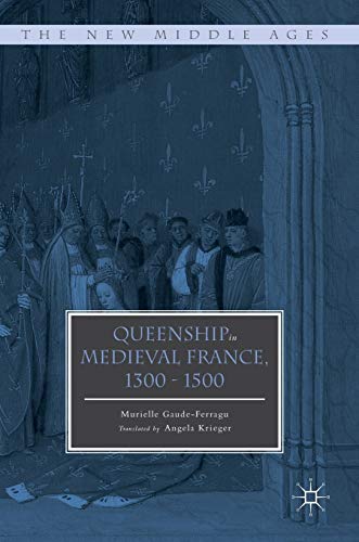 Queenship in Medieval France, 1300-1500 (The New Middle Ages)
