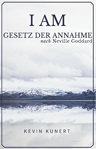 I AM - Gesetz der Annahme nach Neville Goddard: Das praktische Handbuch für ein Leben in Liebe, Reichtum &amp; Gesundheit