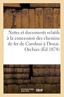 Notes Et Documents Relatifs a la Concession Des Chemins de Fer de Cambrai a Douai. Orchies: A Douai. Aubigny a Somain 2014527385 Book Cover