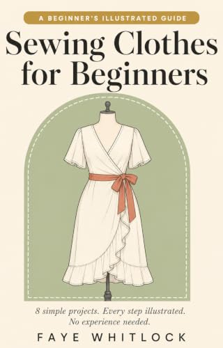 Sewing Clothes for Beginners: A Simple Step-by-Step Guide to Making Clothes You'll Actually Wear, with Easy Illustrated Projects That Build Real Skills and Confidence
