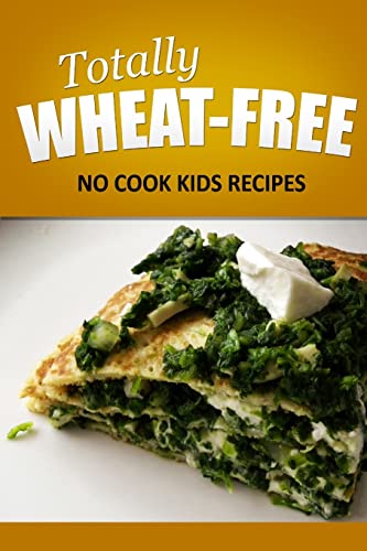 Totally Wheat Free - No Cook Kids Recipes: Wheat Free Cooking for the Wheat Free Grain Free, Wheat Free Dairy Free lifestyle