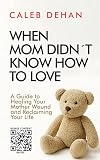 When Mom Didn't Know How to Love: A Guide to Healing Your Mother Wound and Reclaiming Your Life