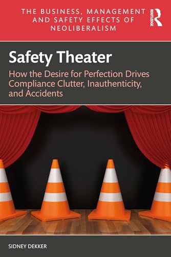 Safety Theater: How the Desire for Perfection Drives Compliance Clutter, Inauthenticity, and Accidents (The Business, Management and Safety Effects of Neoliberalism)