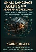 Small Language Agents for Modern Workflows: Deploy and Optimize On-Device NLP Models for Interactive and Multi-Agent Systems (Small Language AI Series) B0G2MQZNDD Book Cover