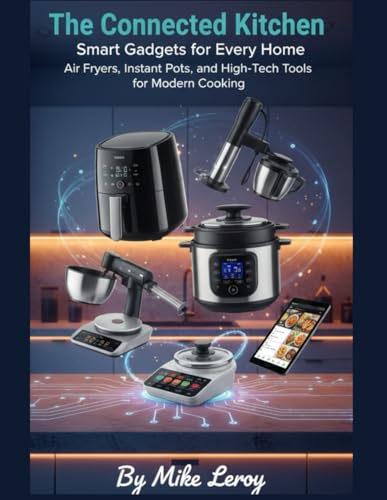 The Connected Kitchen: Smart Gadgets for Every Home: Air Fryers, Instant Pots, and High-Tech Tools for Modern