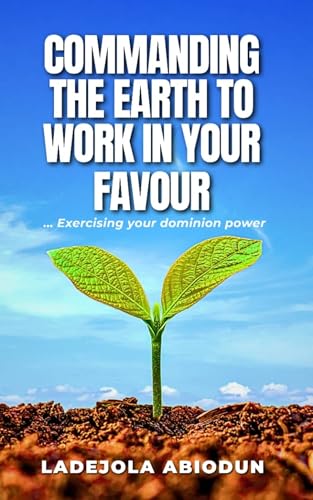 Commanding the Earth to Work in Your Favour: Exercising Your Dominion Power (English Edition)