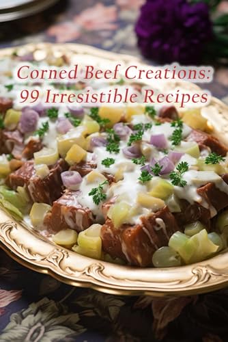 Corned Beef Creations: 99 Irresistible Recipes
