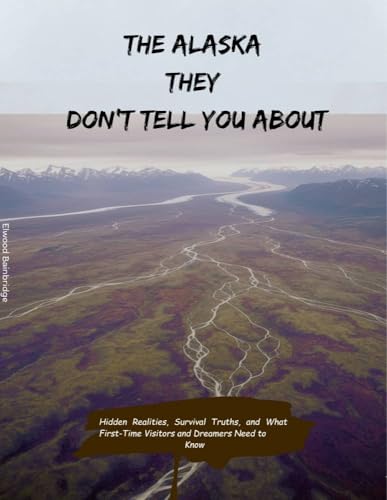 The Alaska They Don’t Tell You About: Hidden Realities, Survival Truths, and What First-Time Visitors and Dreamers Need to Know