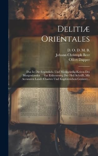 Delitiæ Orientales: Das Ist Die Ergötzlich- Und Merkwürdig-keiten Des Morgenlandes ... Zur Erläuterung Der Heil Schrifft, Mit Accuraten Land- Charten Und Kupferstichen Gezieret...