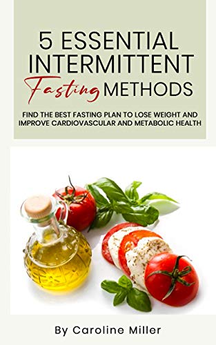 5 Essential Intermittent Fasting Methods: Find The Best Fasting Plan To Lose Weight And Improve Cardiovascular And Metabolic Health