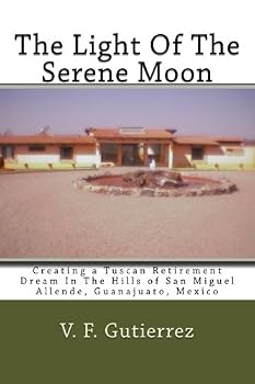 The Light Of The Serene Moon: Creating a Tuscan Retirement Dream In The Hills of San Miguel Allende, Guanajuato, Mexico