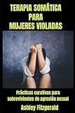 TERAPIA SOMÁTICA PARA MUJERES VIOLADAS.Prácticas de Sanación para Sobrevivientes de Agresión Sexual: Superando el Trauma con Técnicas Somáticas ... de ... Un viaje de sanación y crecimiento.)