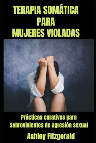 TERAPIA SOMÁTICA PARA MUJERES VIOLADAS.Prácticas de Sanación para Sobrevivientes de Agresión Sexual: Superando el Trauma con Técnicas Somáticas ... de ... Un viaje de sanación y crecimiento.)
