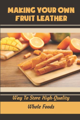 Making Your Own Fruit Leather: Way To Store High-Quality Whole Foods