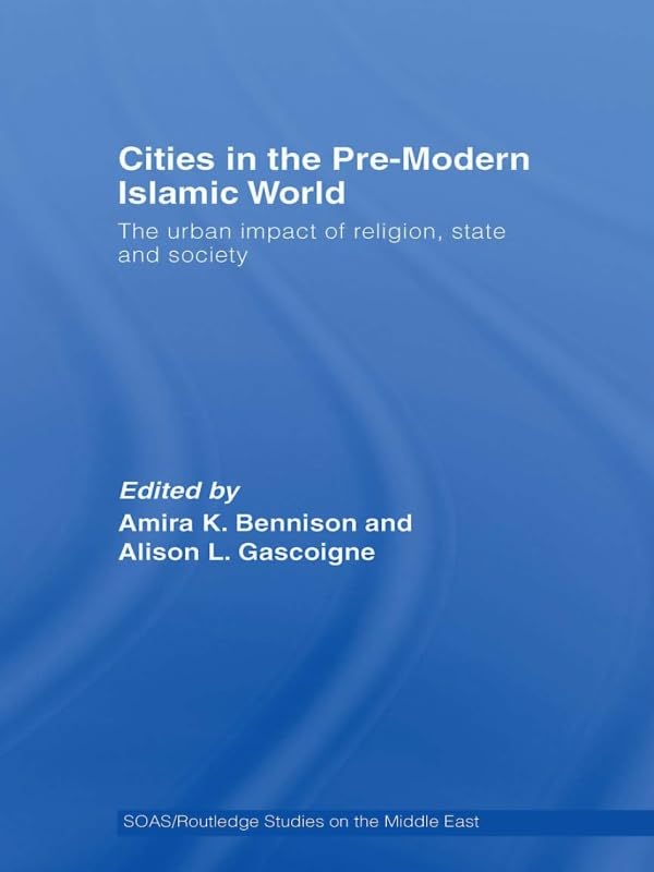 Cities in the Pre-Modern Islamic World: The Urban Impact of Religion, State and Society (SOAS/Routledge Studies on the Middle East)      Kindle Edition