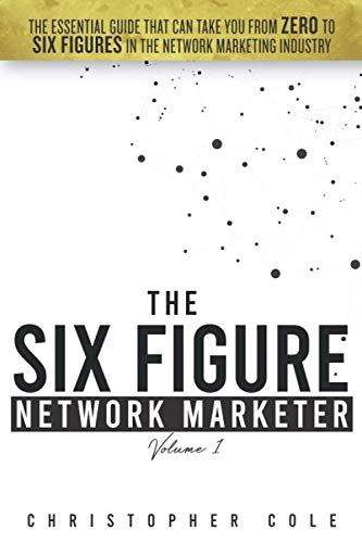 The Six Figure Network Marketer: The Essential Guide That Can Take You From ZERO to SIX FIGURES In The Network Marketing Industry (The Simple Path to Six Figures In Network Marketing)