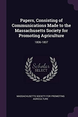 Papers, Consisting of Communications Made to the Massachusetts Society for Promoting Agriculture: 1806-1807