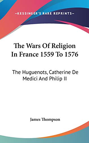 The Wars Of Religion In France 1559 To 1576: The Huguenots, Catherine De Medici And Philip II