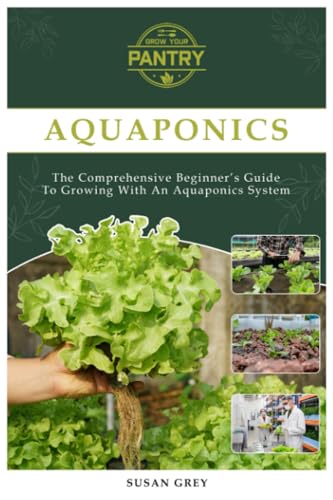 Aquaponics: For Beginners Your Complete Guide To Growing With An Aquaponics System (Growing fish and vegetables at home, commercial, homesteading, designing, aquarium, DIY, plants, hydroponics)