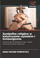 Symbolika religijna w katolicyzmie rzymskim i kimbangizmie: W Demokratycznej Republice Konga – studium porównawcze psycho-teologiczne (Polish Edition) 620683316X Book Cover