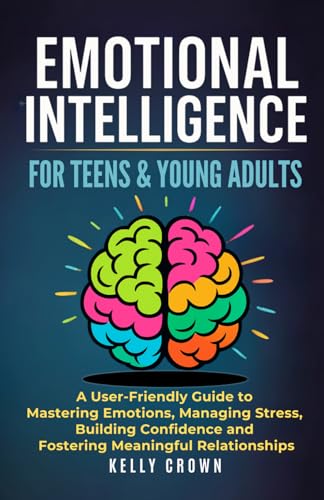 EMOTIONAL INTELLIGENCE FOR TEENS & YOUNG ADULTS: A User-Friendly Guide to Mastering Emotions...