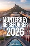 Monterrey Reiseführer 2026: Entdecken Sie Monterreys Kultur, Küche, Naturwunder & moderne Highlights – inklusive Reisetrends, Insider-Tipps, Weltmeisterschaft 2026-Kapitel & unvergesslichen Routen