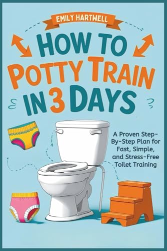 How to Potty Train in 3 Days: A Proven Step-by-Step Plan For Fast, Simple, and Stress-Free Toilet Training