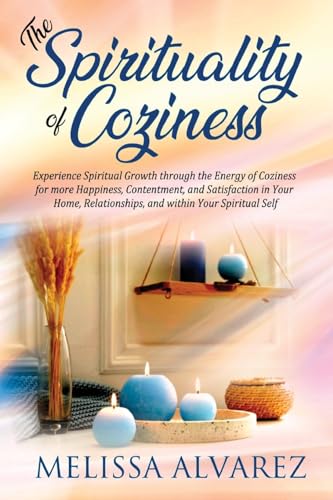 The Spirituality of Coziness: Experience Spiritual Growth through the Energy of Coziness for more Happiness, Contentment, and Satisfaction in Your Home, Relationships, and within Your Spiritual Self
