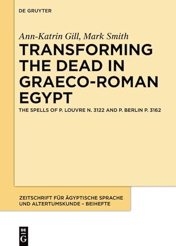 Transforming the Dead in Graeco-Roman Egypt: The Spells of P. Louvre N. 3122 and P. Berlin P. 3162 (Zeitschrift für ägyptische Sprache und Altertumskunde – Beihefte Book 16)