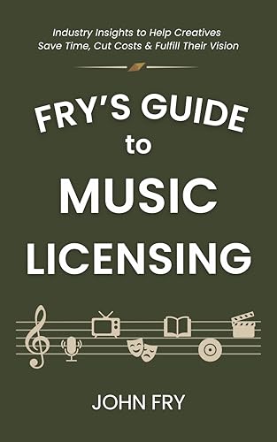 Fry's Guide to Music Licensing: Industry Insights to Help Creatives Save Time, Cut Costs & Fulfill Their Vision