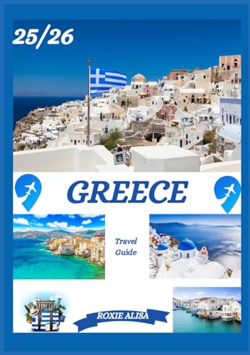 GREECE TRAVEL GUIDE 2025-2026: Unveiling Greece: Top Places to Visit, Best Time to Go, Hotels, Visa Requirements, Transportation Tips, and Many More