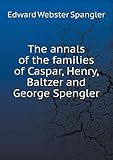 The annals of the families of Caspar, Henry, Baltzer and George Spengler