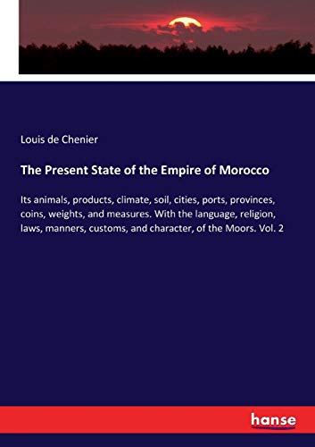 The Present State of the Empire of Morocco: Its animals, products, climate, soil, cities, ports, provinces, coins, weights, and measures. With the ... customs, and character, of the Moors. Vol. 2