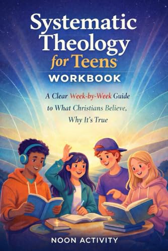 Systematic Theology for Teens Workbook: A Clear, Week-by-Week Guide to What Christians Believe, Why It�fs True, and How to Live I