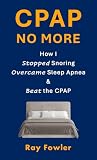 CPAP No More: How I Stopped Snoring, Overcame Sleep Apnea and Beat the CPAP